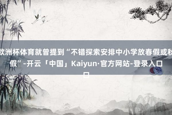欧洲杯体育就曾提到“不错探索安排中小学放春假或秋假”-开云「中国」Kaiyun·官方网站-登录入口