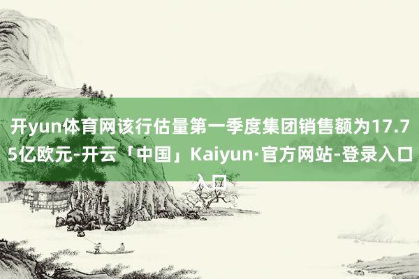开yun体育网该行估量第一季度集团销售额为17.75亿欧元-开云「中国」Kaiyun·官方网站-登录入口