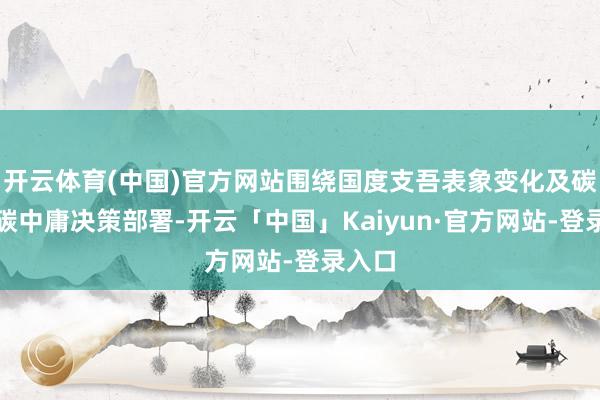 开云体育(中国)官方网站围绕国度支吾表象变化及碳达峰碳中庸决策部署-开云「中国」Kaiyun·官方网站-登录入口