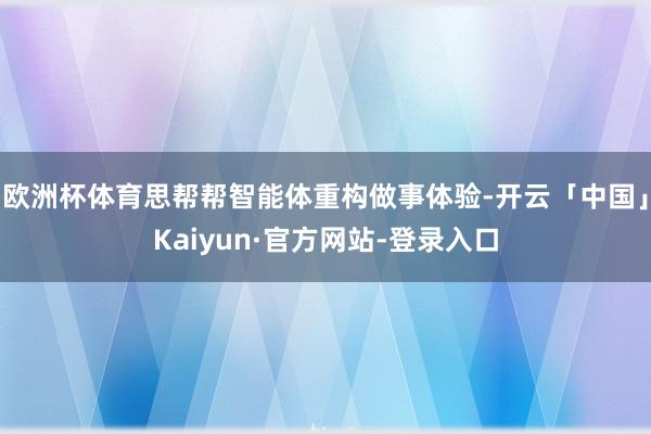 欧洲杯体育思帮帮智能体重构做事体验-开云「中国」Kaiyun·官方网站-登录入口