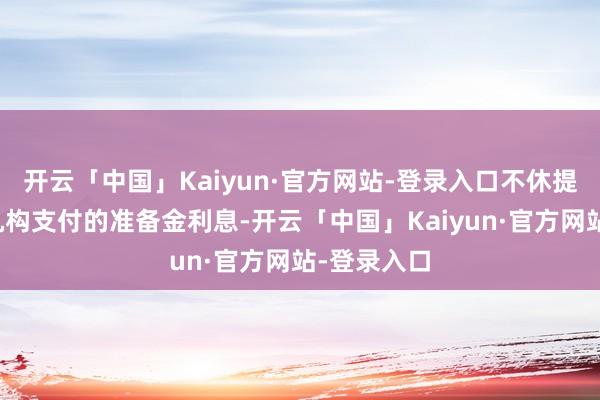 开云「中国」Kaiyun·官方网站-登录入口不休提升对金融机构支付的准备金利息-开云「中国」Kaiyun·官方网站-登录入口