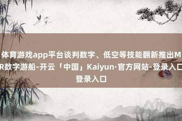 体育游戏app平台谈判数字、低空等技能翻新推出MR数字游船-开云「中国」Kaiyun·官方网站-登录入口