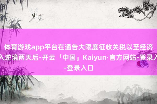 体育游戏app平台　　在通告大限度征收关税以至经济堕入逆境两天后-开云「中国」Kaiyun·官方网站-登录入口
