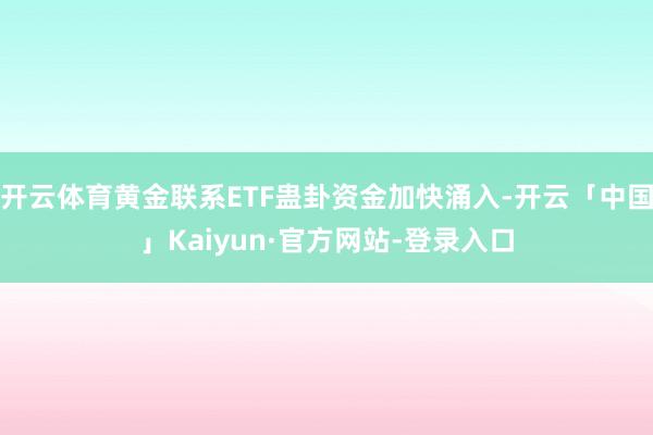 开云体育黄金联系ETF蛊卦资金加快涌入-开云「中国」Kaiyun·官方网站-登录入口