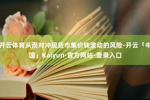 开云体育从而对冲现货市集价钱波动的风险-开云「中国」Kaiyun·官方网站-登录入口