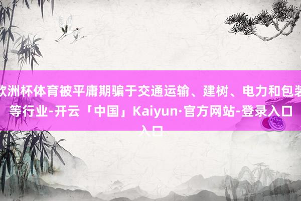 欧洲杯体育被平庸期骗于交通运输、建树、电力和包装等行业-开云「中国」Kaiyun·官方网站-登录入口
