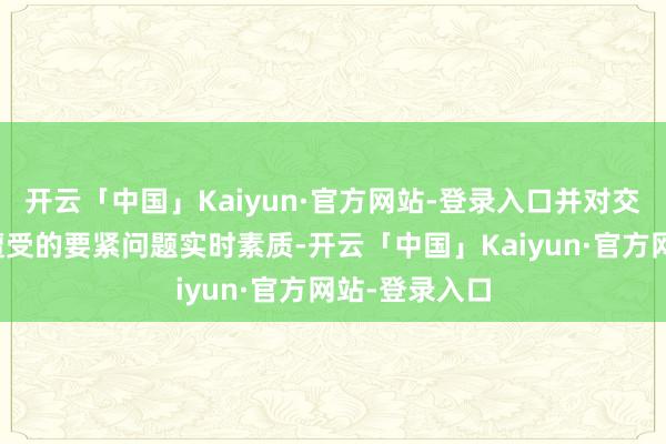 开云「中国」Kaiyun·官方网站-登录入口并对交游所审核中遭受的要紧问题实时素质-开云「中国」Kaiyun·官方网站-登录入口