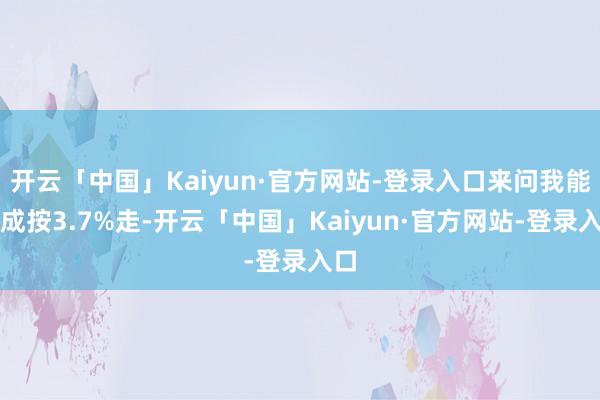 开云「中国」Kaiyun·官方网站-登录入口来问我能不成按3.7%走-开云「中国」Kaiyun·官方网站-登录入口