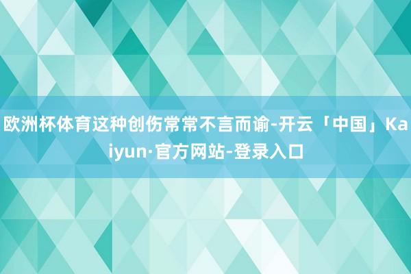 欧洲杯体育这种创伤常常不言而谕-开云「中国」Kaiyun·官方网站-登录入口