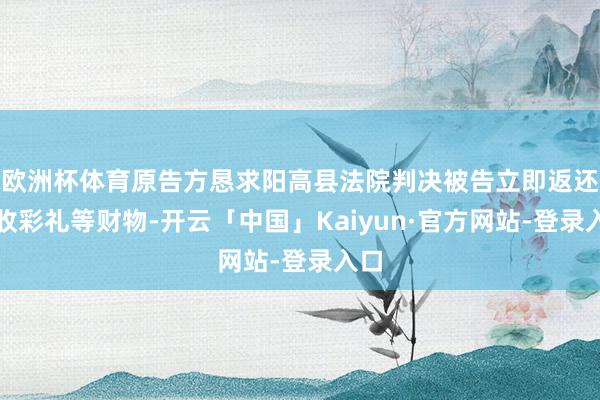 欧洲杯体育原告方恳求阳高县法院判决被告立即返还所收彩礼等财物-开云「中国」Kaiyun·官方网站-登录入口