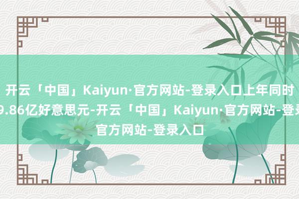 开云「中国」Kaiyun·官方网站-登录入口上年同时为679.86亿好意思元-开云「中国」Kaiyun·官方网站-登录入口