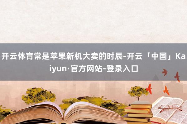 开云体育常是苹果新机大卖的时辰-开云「中国」Kaiyun·官方网站-登录入口