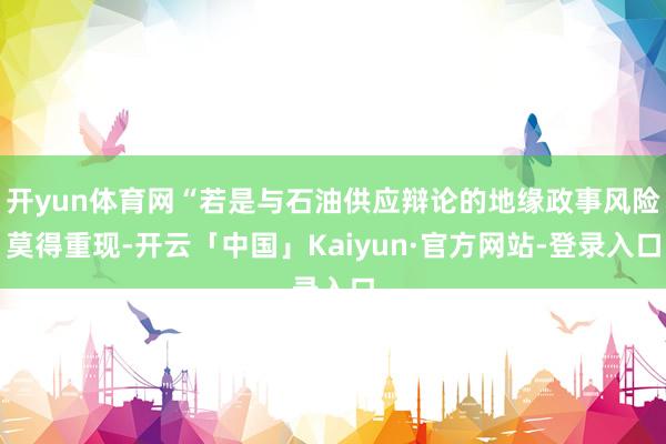开yun体育网“若是与石油供应辩论的地缘政事风险莫得重现-开云「中国」Kaiyun·官方网站-登录入口