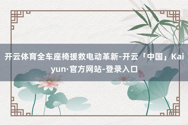 开云体育全车座椅援救电动革新-开云「中国」Kaiyun·官方网站-登录入口