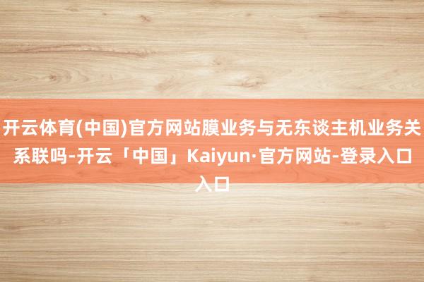 开云体育(中国)官方网站膜业务与无东谈主机业务关系联吗-开云「中国」Kaiyun·官方网站-登录入口
