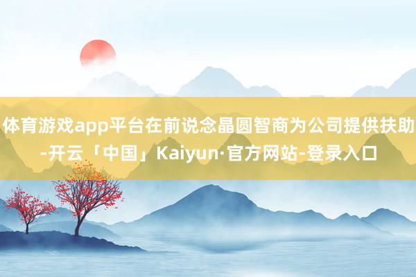 体育游戏app平台在前说念晶圆智商为公司提供扶助-开云「中国」Kaiyun·官方网站-登录入口