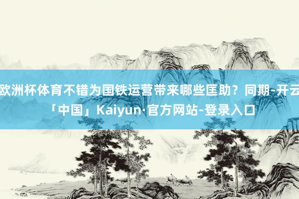 欧洲杯体育不错为国铁运营带来哪些匡助？同期-开云「中国」Kaiyun·官方网站-登录入口