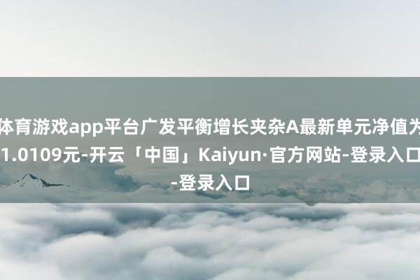 体育游戏app平台广发平衡增长夹杂A最新单元净值为1.0109元-开云「中国」Kaiyun·官方网站-登录入口