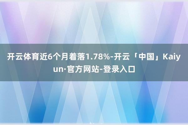 开云体育近6个月着落1.78%-开云「中国」Kaiyun·官方网站-登录入口