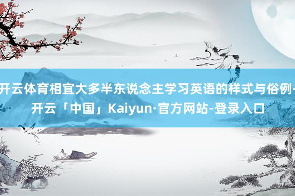 开云体育相宜大多半东说念主学习英语的样式与俗例-开云「中国」Kaiyun·官方网站-登录入口