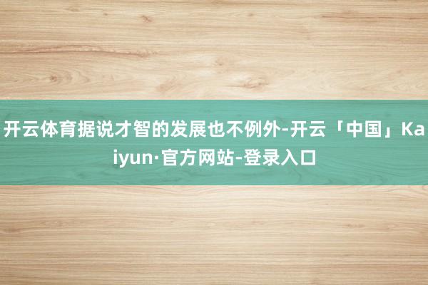 开云体育据说才智的发展也不例外-开云「中国」Kaiyun·官方网站-登录入口