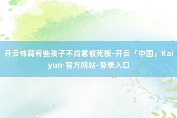 开云体育有些孩子不肯意被死板-开云「中国」Kaiyun·官方网站-登录入口