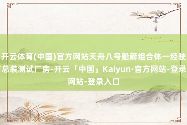 开云体育(中国)官方网站天舟八号船箭组合体一经驶出了总装测试厂房-开云「中国」Kaiyun·官方网站-登录入口