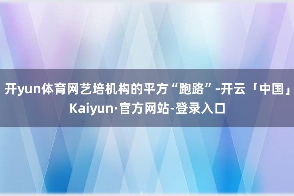 开yun体育网艺培机构的平方“跑路”-开云「中国」Kaiyun·官方网站-登录入口