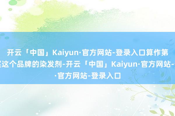 开云「中国」Kaiyun·官方网站-登录入口算作第一次购买这个品牌的染发剂-开云「中国」Kaiyun·官方网站-登录入口