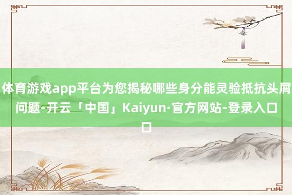 体育游戏app平台为您揭秘哪些身分能灵验抵抗头屑问题-开云「中国」Kaiyun·官方网站-登录入口