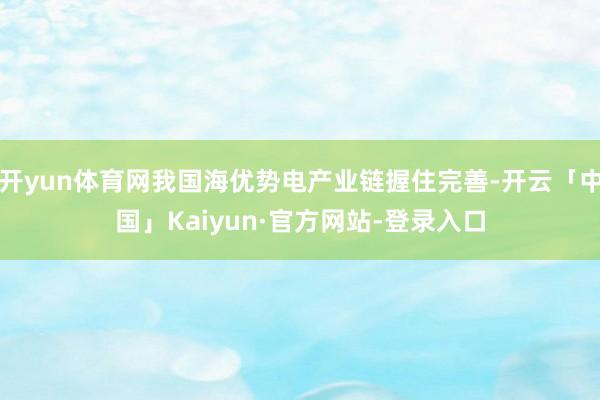 开yun体育网我国海优势电产业链握住完善-开云「中国」Kaiyun·官方网站-登录入口