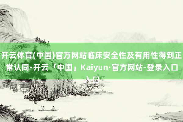 开云体育(中国)官方网站临床安全性及有用性得到正常认同-开云「中国」Kaiyun·官方网站-登录入口