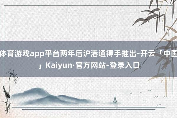 体育游戏app平台两年后沪港通得手推出-开云「中国」Kaiyun·官方网站-登录入口