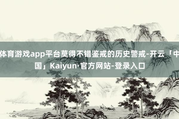 体育游戏app平台莫得不错鉴戒的历史警戒-开云「中国」Kaiyun·官方网站-登录入口
