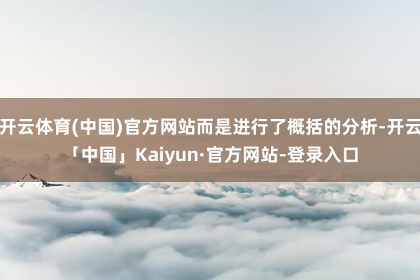 开云体育(中国)官方网站而是进行了概括的分析-开云「中国」Kaiyun·官方网站-登录入口