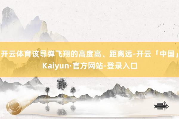 开云体育该导弹飞翔的高度高、距离远-开云「中国」Kaiyun·官方网站-登录入口