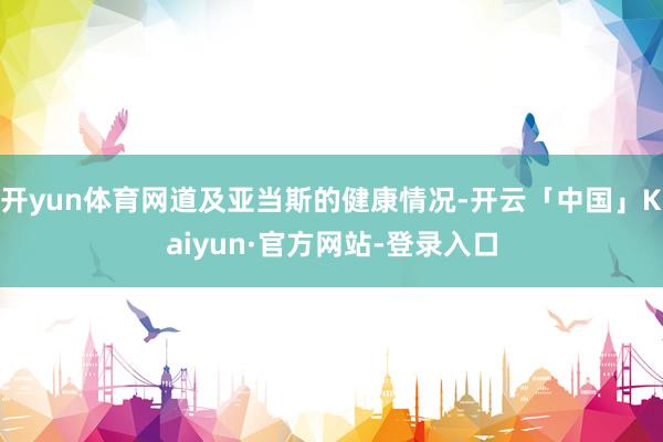 开yun体育网道及亚当斯的健康情况-开云「中国」Kaiyun·官方网站-登录入口