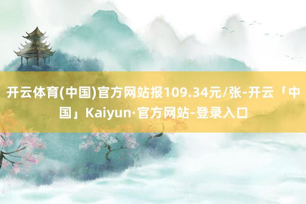 开云体育(中国)官方网站报109.34元/张-开云「中国」Kaiyun·官方网站-登录入口