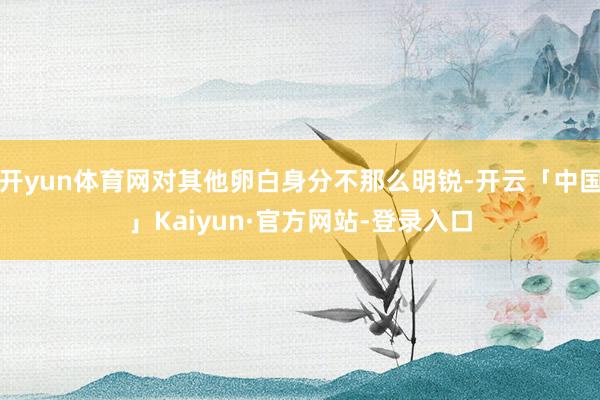开yun体育网对其他卵白身分不那么明锐-开云「中国」Kaiyun·官方网站-登录入口