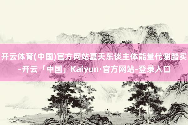 开云体育(中国)官方网站夏天东谈主体能量代谢踏实-开云「中国」Kaiyun·官方网站-登录入口