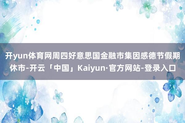 开yun体育网　　周四好意思国金融市集因感德节假期休市-开云「中国」Kaiyun·官方网站-登录入口