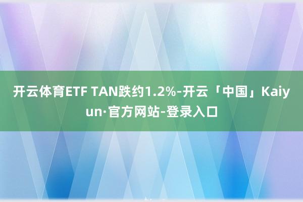 开云体育ETF TAN跌约1.2%-开云「中国」Kaiyun·官方网站-登录入口