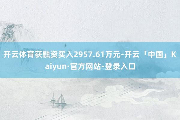 开云体育获融资买入2957.61万元-开云「中国」Kaiyun·官方网站-登录入口