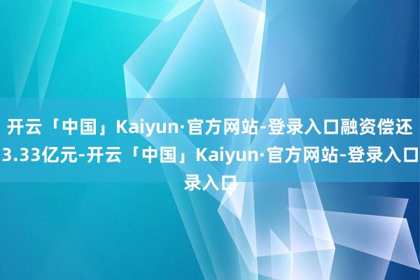开云「中国」Kaiyun·官方网站-登录入口融资偿还3.33亿元-开云「中国」Kaiyun·官方网站-登录入口