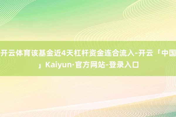 开云体育该基金近4天杠杆资金连合流入-开云「中国」Kaiyun·官方网站-登录入口