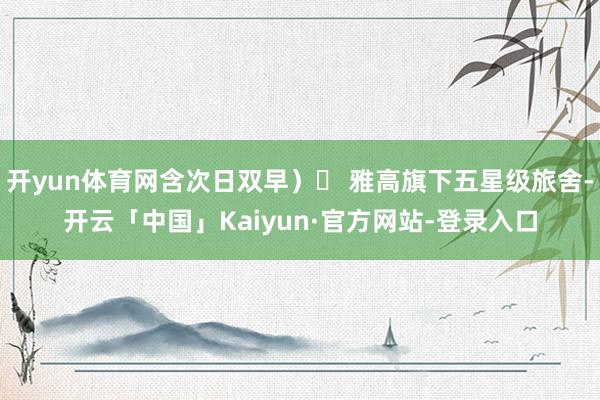 开yun体育网含次日双早）✔ 雅高旗下五星级旅舍-开云「中国」Kaiyun·官方网站-登录入口