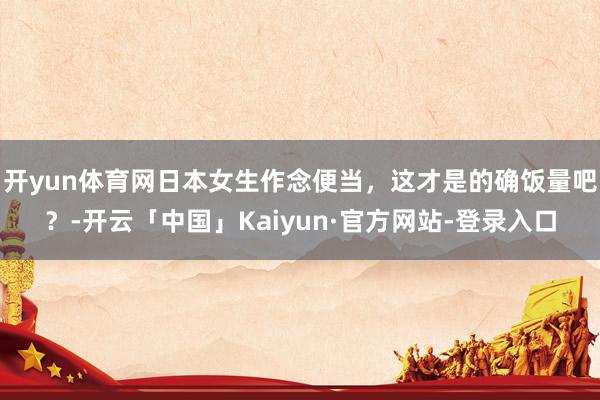 开yun体育网日本女生作念便当，这才是的确饭量吧？-开云「中国」Kaiyun·官方网站-登录入口
