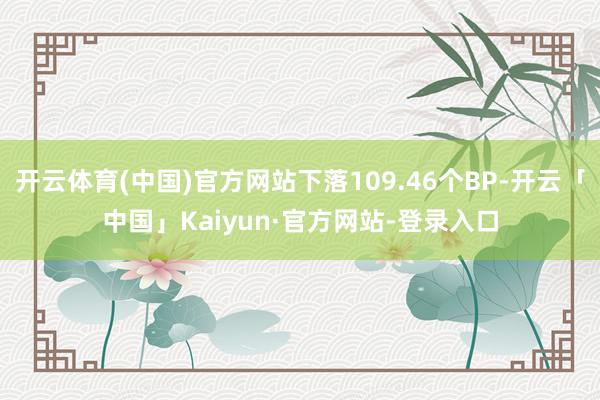 开云体育(中国)官方网站下落109.46个BP-开云「中国」Kaiyun·官方网站-登录入口