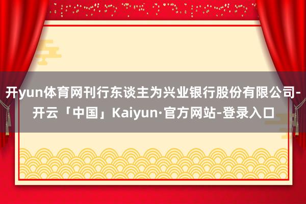 开yun体育网刊行东谈主为兴业银行股份有限公司-开云「中国」Kaiyun·官方网站-登录入口