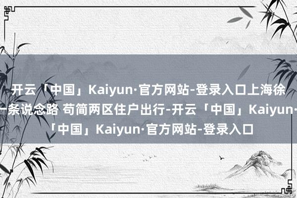 开云「中国」Kaiyun·官方网站-登录入口上海徐汇闵行区间将新建一条说念路 苟简两区住户出行-开云「中国」Kaiyun·官方网站-登录入口